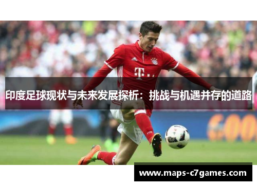 印度足球现状与未来发展探析：挑战与机遇并存的道路