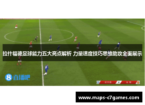 拉什福德足球能力五大亮点解析 力量速度技巧思维助攻全面展示