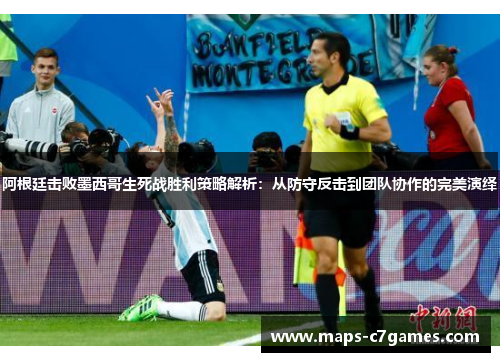 阿根廷击败墨西哥生死战胜利策略解析：从防守反击到团队协作的完美演绎