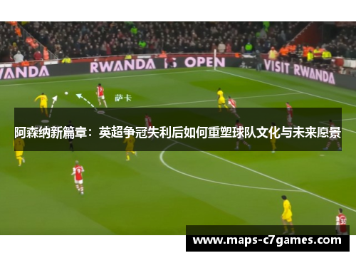 阿森纳新篇章：英超争冠失利后如何重塑球队文化与未来愿景