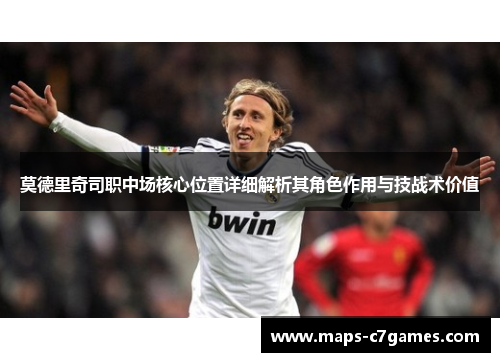 莫德里奇司职中场核心位置详细解析其角色作用与技战术价值