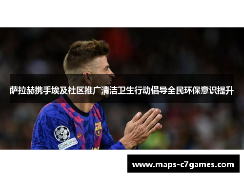 萨拉赫携手埃及社区推广清洁卫生行动倡导全民环保意识提升