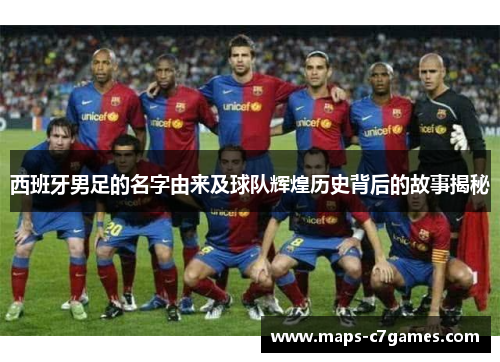 西班牙男足的名字由来及球队辉煌历史背后的故事揭秘