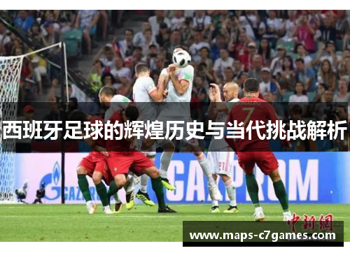 西班牙足球的辉煌历史与当代挑战解析