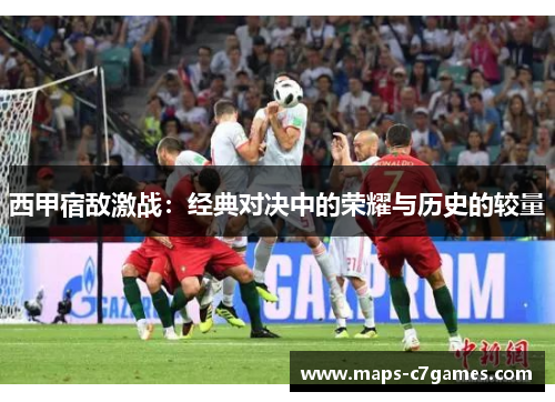 西甲宿敌激战：经典对决中的荣耀与历史的较量