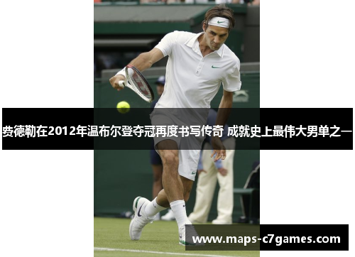 费德勒在2012年温布尔登夺冠再度书写传奇 成就史上最伟大男单之一