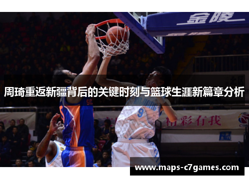 周琦重返新疆背后的关键时刻与篮球生涯新篇章分析