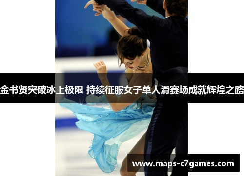 金书贤突破冰上极限 持续征服女子单人滑赛场成就辉煌之路