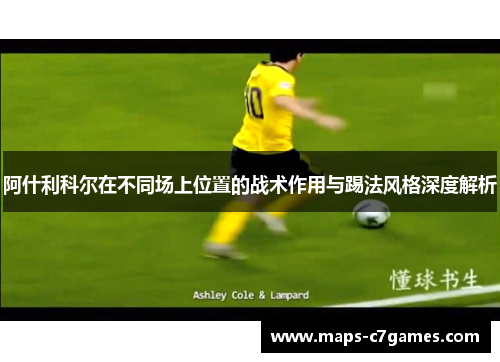 阿什利科尔在不同场上位置的战术作用与踢法风格深度解析