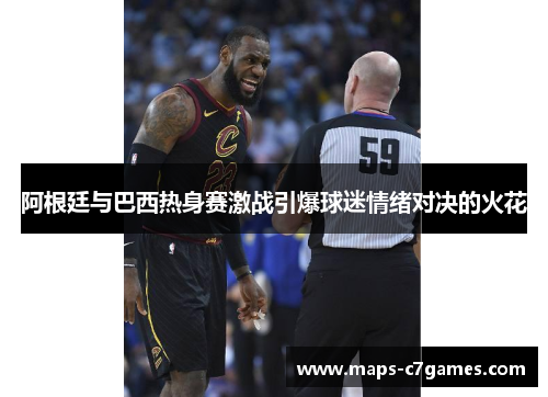 阿根廷与巴西热身赛激战引爆球迷情绪对决的火花