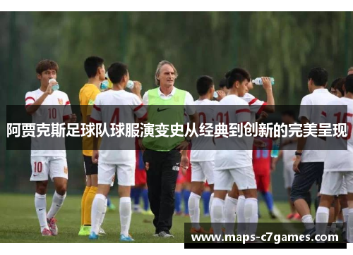 阿贾克斯足球队球服演变史从经典到创新的完美呈现